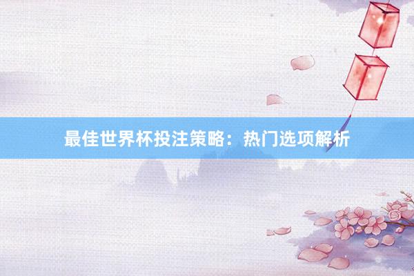 最佳世界杯投注策略：热门选项解析